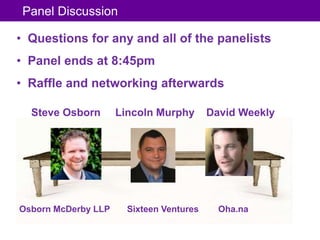 Panel Discussion

• Questions for any and all of the panelists
• Panel ends at 8:45pm
• Raffle and networking afterwards

  Steve Osborn       Lincoln Murphy       David Weekly




Osborn McDerby LLP     Sixteen Ventures     Oha.na
 