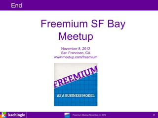 End


      Freemium SF Bay
         Meetup
           November 8, 2012
           San Francisco, CA
        www.meetup.com/freemium




           www.kachingle.com | fred.dewey@kachingle.com | 650.376.0170
                    Freemium Meetup November, 8, 2012                    20
 