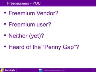 Freemiumers - YOU

• Freemium Vendor?
• Freemium user?
• Neither (yet)?
• Heard of the “Penny Gap”?

                www.kachingle.com | fred.dewey@kachingle.com | 650.376.0170
                         Freemium Meetup November, 8, 2012                    5
 