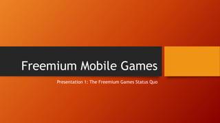 Freemium Mobile Games
Presentation 1: The Freemium Games Status Quo
 