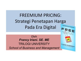 FREEMIUM PRICING:
   Strategi Penetapan Harga
        Pada Era Digital
                Oleh
       Francy Iriani. SE. ME
      TRILOGI UNIVERSITY
School of Business and Management
 