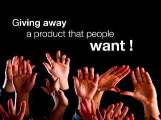 Giving away
a product that people
want !
 