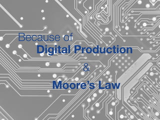 Because of
Digital Production
&
Moore’s Law
 