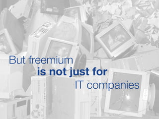But freemium
is not just for
IT companies
 