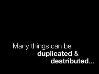 Many things can be
duplicated &
destributed...
 
