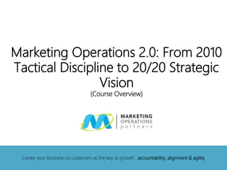 Marketing Operations 2.0: From 2010
Tactical Discipline to 20/20 Strategic
Vision
(Course Overview)
Center your business on customers as the key to growth: accountability, alignment & agility
 