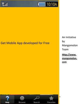 An Initiative
                                                                       by
Get Mobile App developed for Free
                                                                       Mangomelon
                                                                       Team
                                                                       Http://www.
                                                                       mangomelon.
                                                                       com




     Http://www.mangomelon.com   Mangomelon – App for all your needs
 