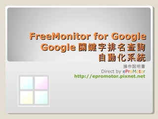 FreeMonitor for Google Google 關鍵字排名查詢 自動化系統 操作說明書 Direct by  e Pr o M o t o r http://epromotor.pixnet.net 
