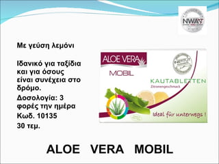ALOE  VERA  MOBIL M ε   γεύση λεμόνι  Ιδανικό για ταξίδια και για όσους είναι συνέχεια στο δρόμο. Δοσολογία: 3 φορές την ημέρα Κωδ. 10135 30 τεμ.  