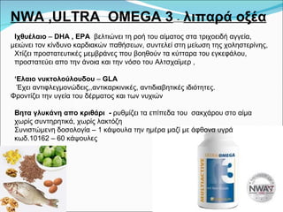 Ν WA ,ULTRA  OMEGA 3   -  λιπαρά οξέα Ιχθυέλαιο  –  DHA , EPA   βελτιώνει τη ροή του αίματος στα τριχοειδή αγγεία,  μειώνει τον κίνδυνο   καρδιακών παθήσεων, συντελεί στη μείωση της χοληστερίνης,  Χτίζει προστατευτικές μεμβράνες που βοηθούν τα κύτταρα του εγκεφάλου,  προστατεύει απο την άνοια και την νόσο του Αλτσχαϊμερ ,  ‘ Ελαιο νυκτολούλουδου  –  GLA Έχει αντιφλεγμονώδεις,,αντικαρκινικές, αντιδιαβητικές ιδιότητες.  Φροντίζει την υγεία του δέρματος και των νυχιών Βητα γλυκάνη απο κριθάρι  -  ρυθμίζει τα επίπεδα του  σακχάρου στο αίμα χωρίς συντηρητικά, χωρίς λακτόζη Συνιστώμενη δοσολογία – 1 κάψουλα την ημέρα μαζί με άφθονα υγρά  κωδ.10162 – 60 κάψουλες 