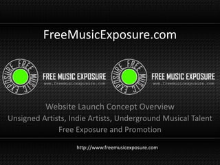 FreeMusicExposure.com Website Launch Concept Overview Unsigned Artists, Indie Artists, Underground Musical Talent Free Exposure and Promotion http://www.freemusicexposure.com 