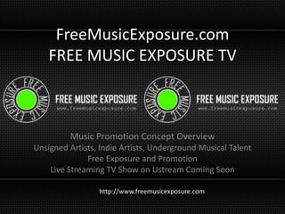 FreeMusicExposure.comFREE MUSIC EXPOSURE TV Music Promotion Concept Overview Unsigned Artists, Indie Artists, Underground Musical Talent Free Exposure and Promotion Live Streaming TV Show on Ustream Coming Soon http://www.freemusicexposure.com 