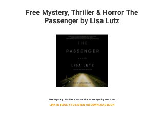 Free Mystery, Thriller & Horror The
Passenger by Lisa Lutz
Free Mystery, Thriller & Horror The Passenger by Lisa Lutz
LINK IN PAGE 4 TO LISTEN OR DOWNLOAD BOOK
 