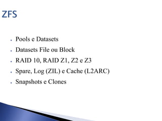 ● Pools e Datasets
● Datasets File ou Block
● RAID 10, RAID Z1, Z2 e Z3
● Spare, Log (ZIL) e Cache (L2ARC)
● Snapshots e Clones
 