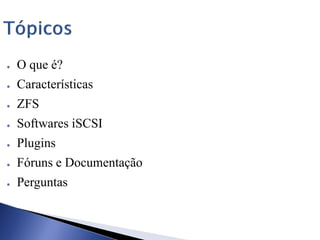 ● O que é?
● Características
● ZFS
● Softwares iSCSI
● Plugins
● Fóruns e Documentação
● Perguntas
 