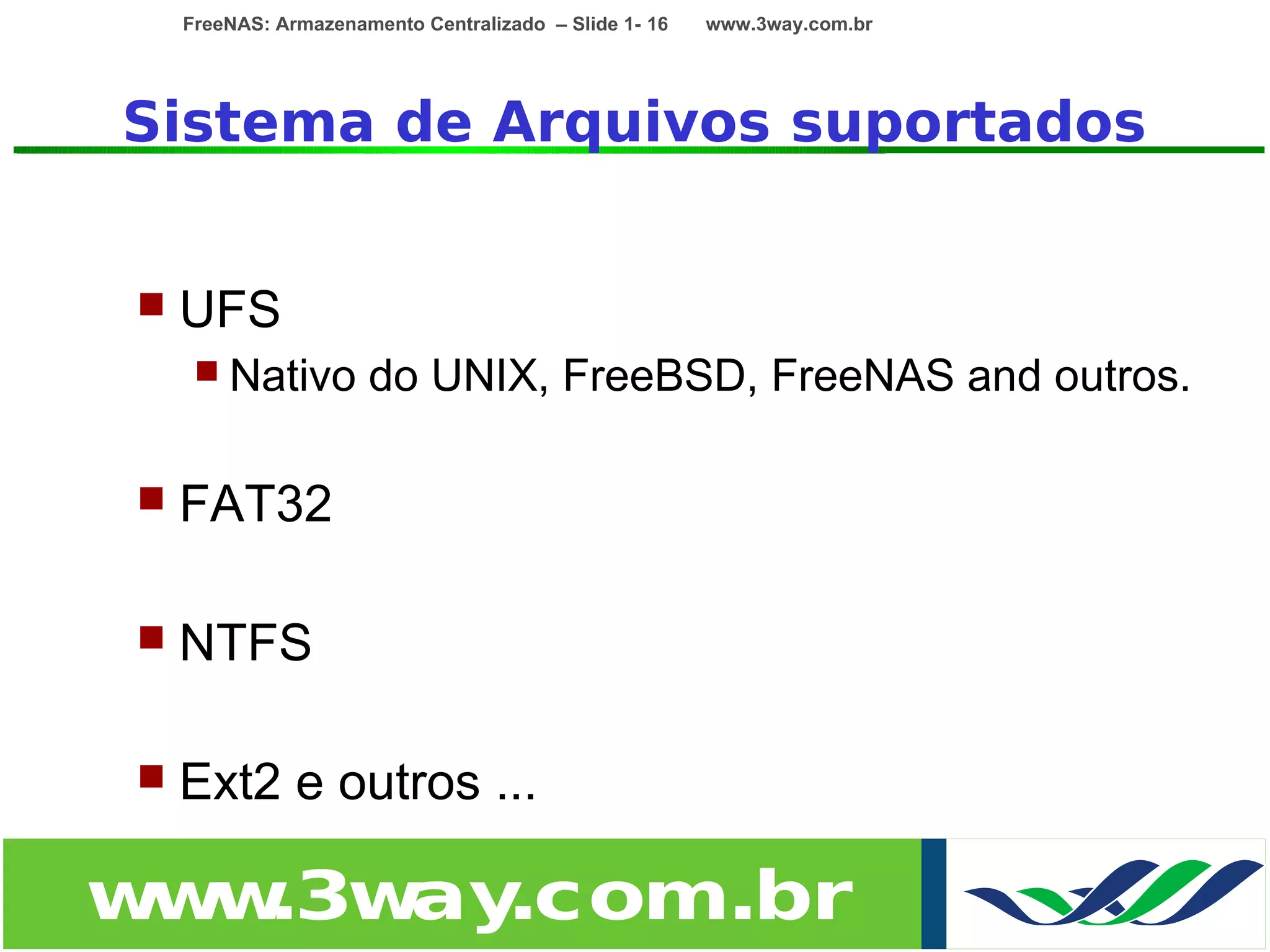 FreeNAS: Armazenamento Centralizado – Slide 1- 16   www.3way.com.br




Sistema de Arquivos suportados


   UFS
      Nativo         do UNIX, FreeBSD, FreeNAS and outros.

   FAT32

   NTFS

   Ext2 e outros ...

w w
 w .3w .com.br
      ay
 