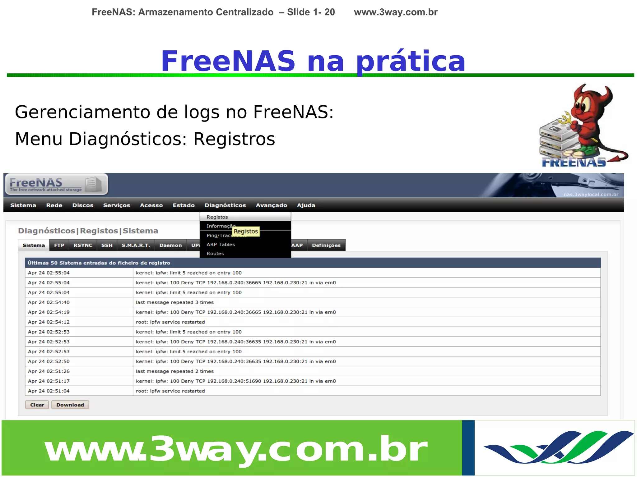 FreeNAS: Armazenamento Centralizado – Slide 1- 20   www.3way.com.br




                     FreeNAS na prática
Gerenciamento de logs no FreeNAS:
Menu Diagnósticos: Registros




   w w
    w .3w .com.br
         ay
 
