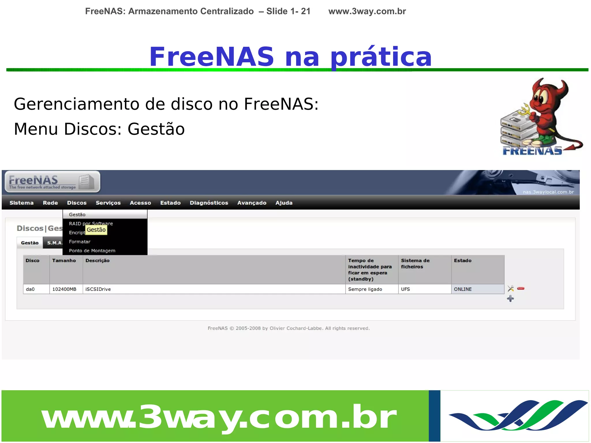 FreeNAS: Armazenamento Centralizado – Slide 1- 21   www.3way.com.br




                    FreeNAS na prática
Gerenciamento de disco no FreeNAS:
Menu Discos: Gestão




  w w
   w .3w .com.br
        ay
 
