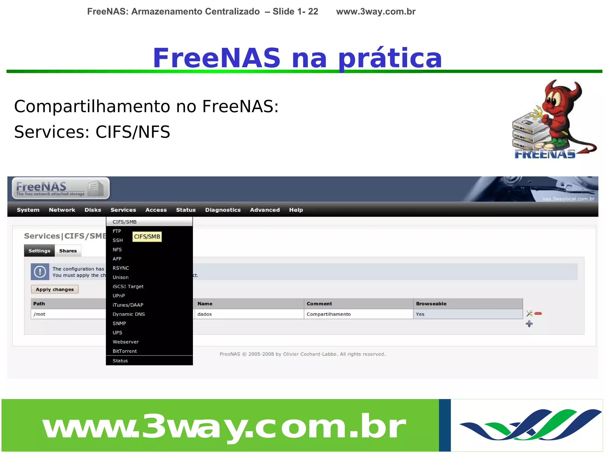 FreeNAS: Armazenamento Centralizado – Slide 1- 22   www.3way.com.br




                     FreeNAS na prática
Compartilhamento no FreeNAS:
Services: CIFS/NFS




   w w
    w .3w .com.br
         ay
 