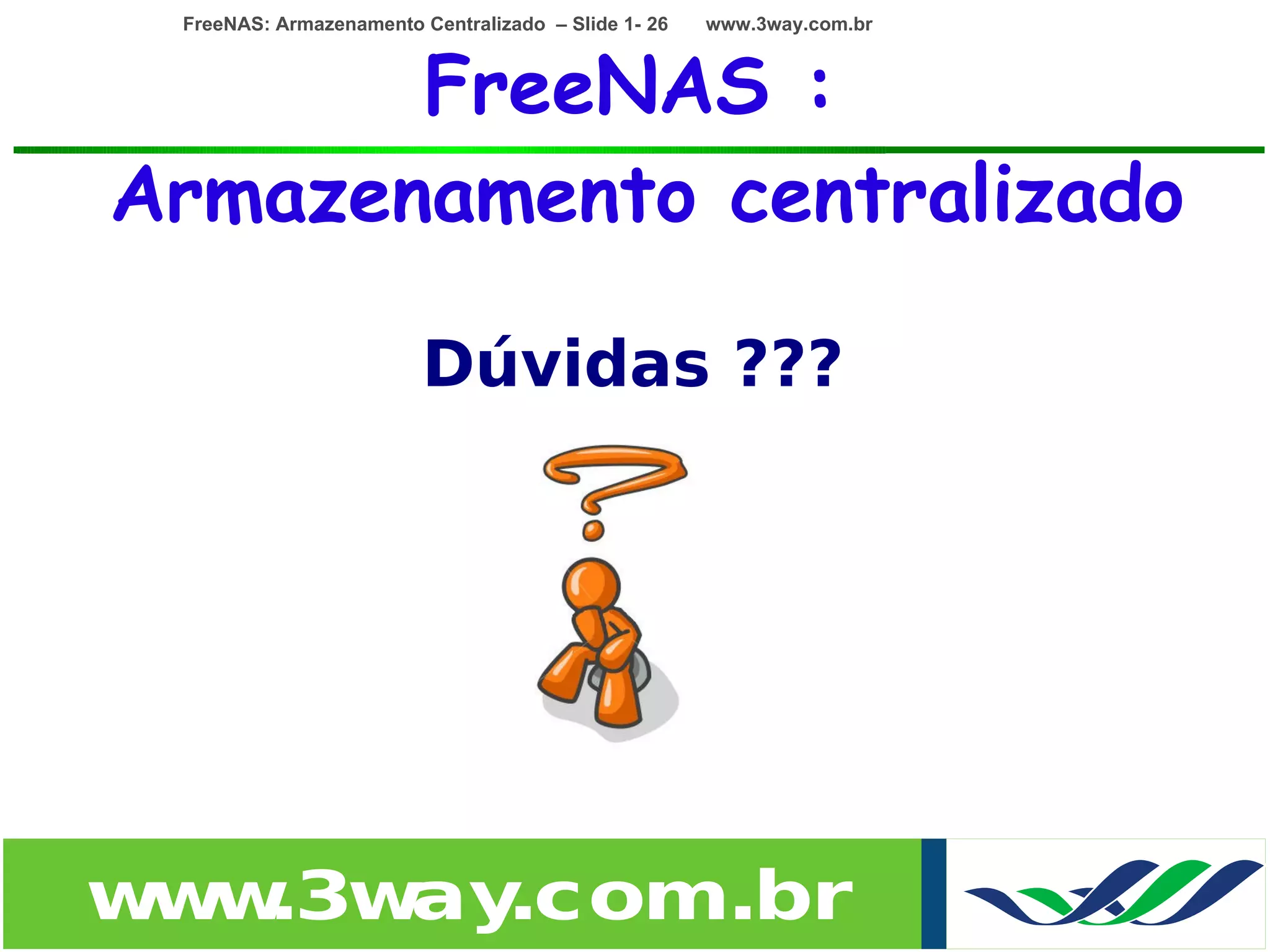 FreeNAS: Armazenamento Centralizado – Slide 1- 26   www.3way.com.br



       FreeNAS :
Armazenamento centralizado

                         Dúvidas ???




w w
 w .3w .com.br
      ay
 