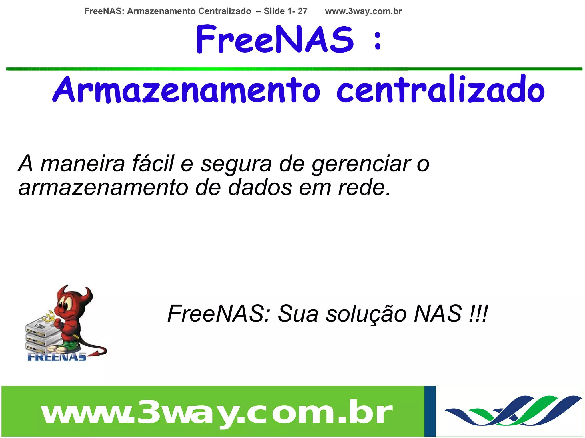 FreeNAS: Armazenamento Centralizado – Slide 1- 27   www.3way.com.br



          FreeNAS :
   Armazenamento centralizado
A maneira fácil e segura de gerenciar o
armazenamento de dados em rede.

                           •
                           •
                •       FreeNAS: Sua solução NAS !!!



  w w
   w .3w .com.br
        ay
 