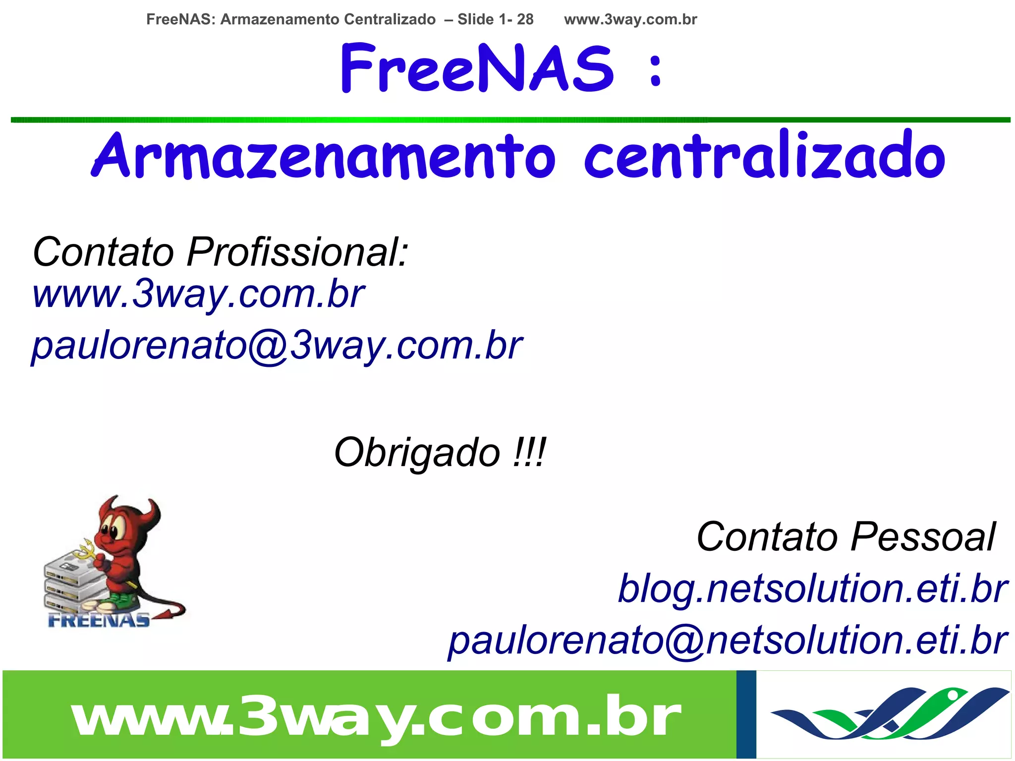 FreeNAS: Armazenamento Centralizado – Slide 1- 28   www.3way.com.br



         FreeNAS :
  Armazenamento centralizado
Contato Profissional:
www.3way.com.br
paulorenato@3way.com.br

                    •       Obrigado !!!

                                                    • Contato Pessoal
                                                 • blog.netsolution.eti.br
                                   •       paulorenato@netsolution.eti.br
                                                                      •
 w w
  w .3w .com.br
       ay
 