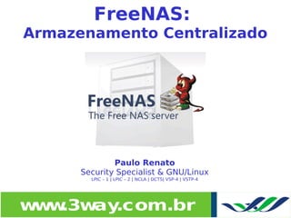 FreeNAS:
    Armazenamento Centralizado




                  Paulo Renato
          Security Specialist & GNU/Linux
            LPIC – 1 | LPIC – 2 | NCLA | DCTS| VSP-4 | VSTP-4




 
    w w
     w .3w .com.br
          ay                         
 