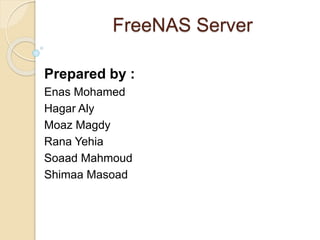 FreeNAS Server
Prepared by :
Enas Mohamed
Hagar Aly
Moaz Magdy
Rana Yehia
Soaad Mahmoud
Shimaa Masoad
 