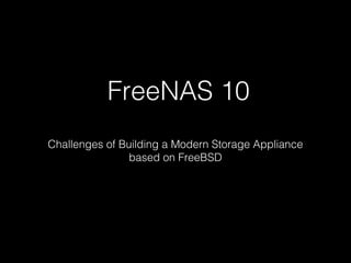 FreeNAS 10
Challenges of Building a Modern Storage Appliance
based on FreeBSD
 