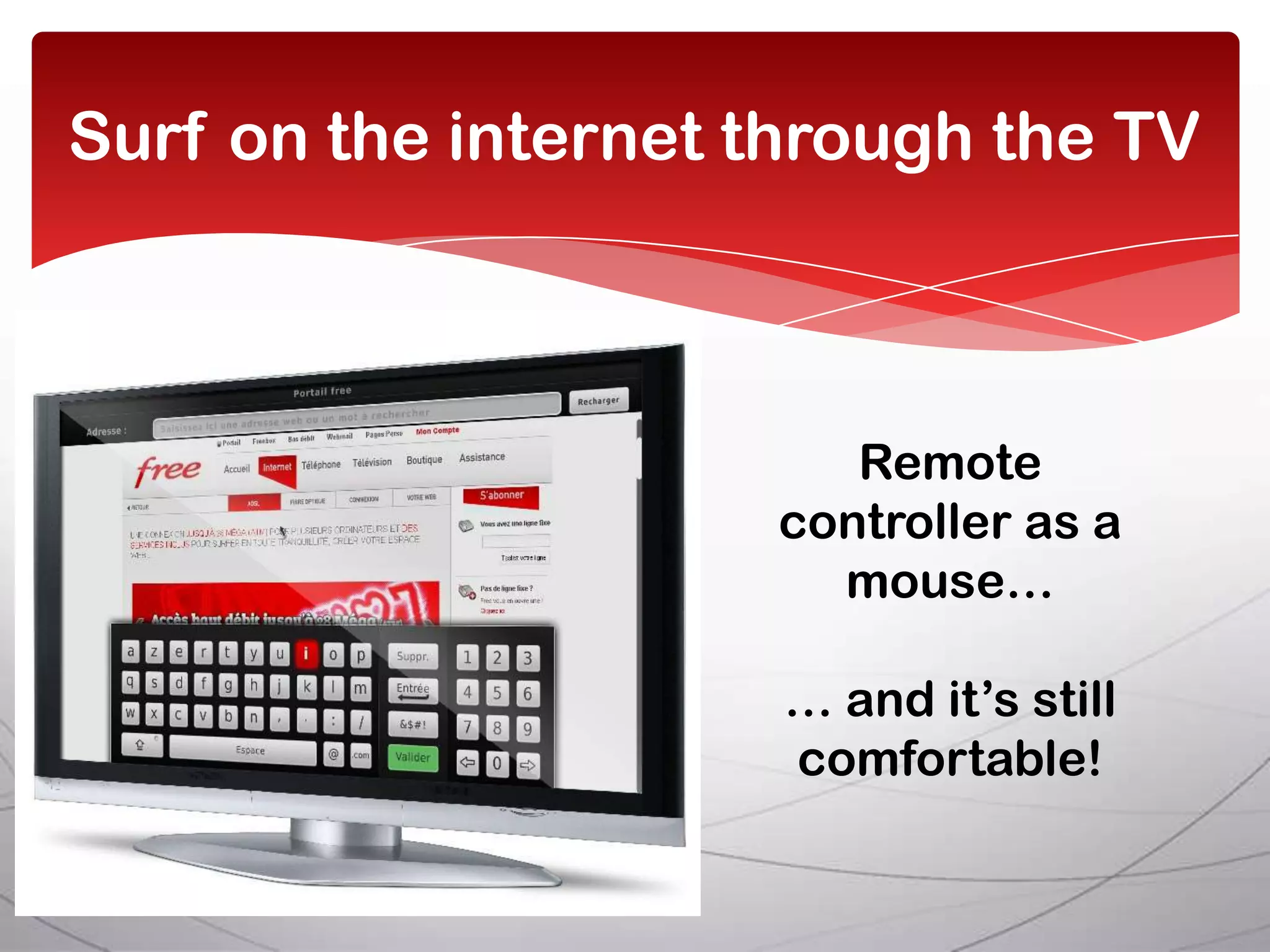 Surf on the internet through the TV



                        Remote
                     controller as a
                       mouse…

                      … and it’s still
                      comfortable!
 