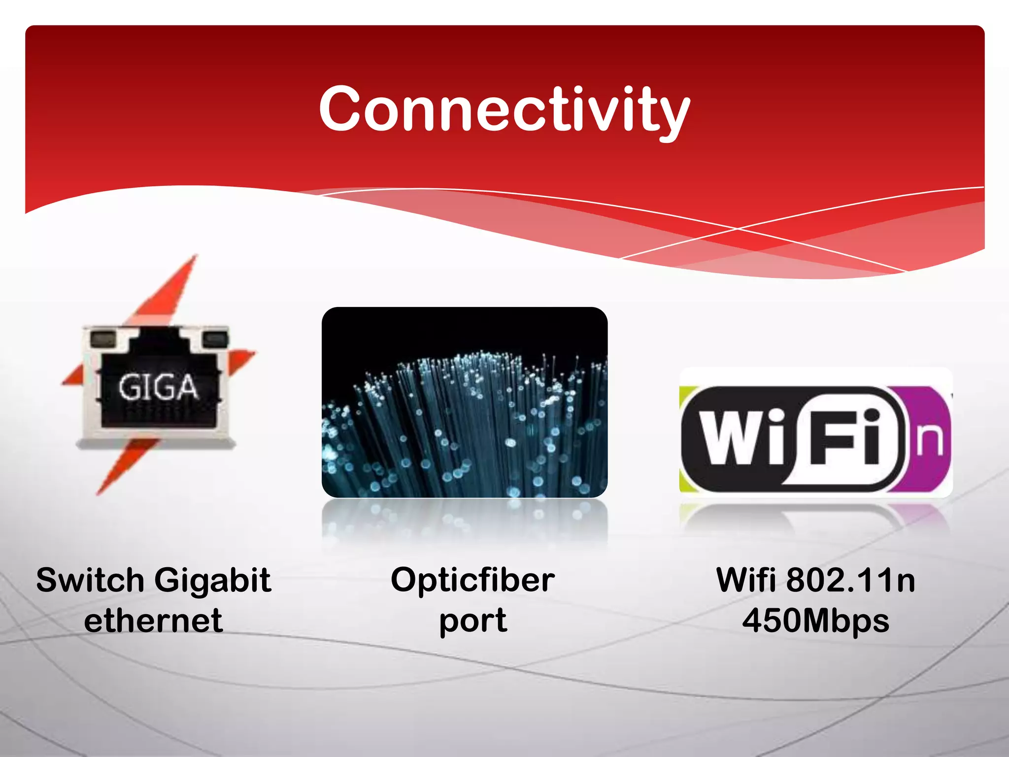 Connectivity




Switch Gigabit     Opticfiber   Wifi 802.11n
  ethernet           port        450Mbps
 