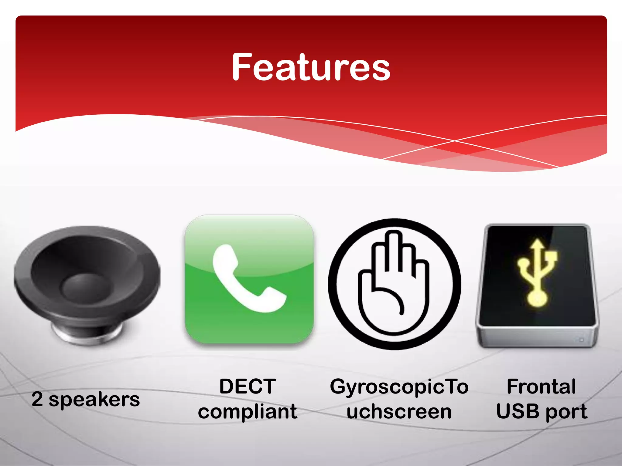 Features




               DECT      GyroscopicTo    Frontal
2 speakers
             compliant    uchscreen     USB port
 