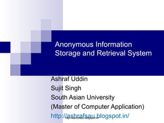 Anonymous Information
 Storage and Retrieval System


Ashraf Uddin
Sujit Singh
South Asian University
(Master of Computer Application)
http://ashrafsau.blogspot.in/
      http://ashrafsau.blogspot.in/
 