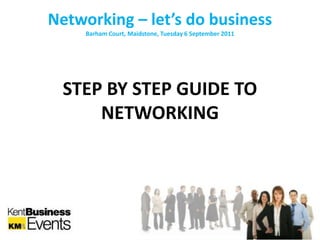 Networking – let’s do business Barham Court, Maidstone, Tuesday 6 September 2011 STEP BY STEP GUIDE TO NETWORKING 