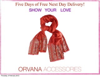 Five Days of Free Next Day Delivery!
                            SHOW YOUR LOVE




                       ORVANA ACCESSORIES
Thursday, 9 February 2012
 