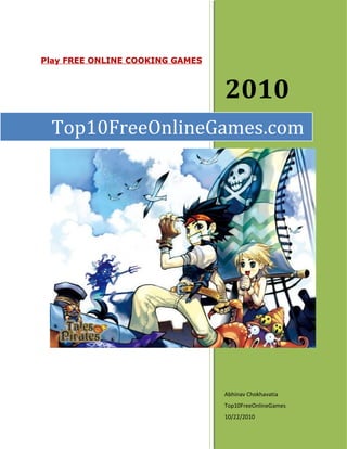 Play FREE ONLINE COOKING GAMES



                                 2010
  Top10FreeOnlineGames.com




                                 Abhinav Chokhavatia
                                 Top10FreeOnlineGames
                                 10/22/2010
 