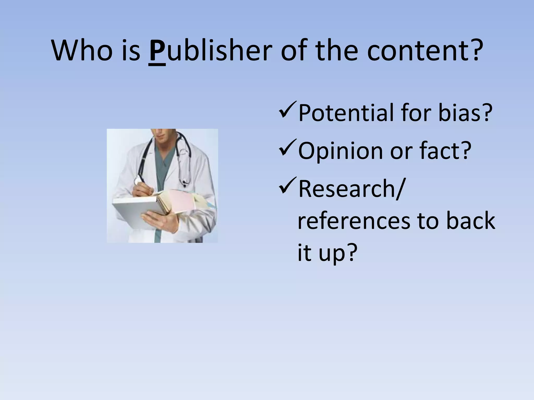 Who is Publisher of the content?
                Potential for bias?
                Opinion or fact?
                Research/
                 references to back
                 it up?
 