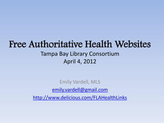 Free Authoritative Health Websites
        Tampa Bay Library Consortium
               April 4, 2012


               Emily Vardell, MLS
             emily.vardell@gmail.com
     http://www.delicious.com/FLAHealthLinks
 