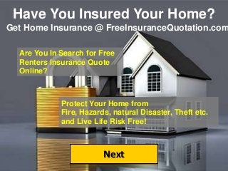 Have You Insured Your Home?
Next
Get Home Insurance @ FreeInsuranceQuotation.com
Are You In Search for Free
Renters Insurance Quote
Online?
Protect Your Home from
Fire, Hazards, natural Disaster, Theft etc.
and Live Life Risk Free!
 