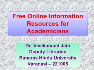 Free Online Information
Resources for
Academicians
Dr. Vivekanand Jain
Deputy Librarian
Banaras Hindu University
Varanasi – 221005
 