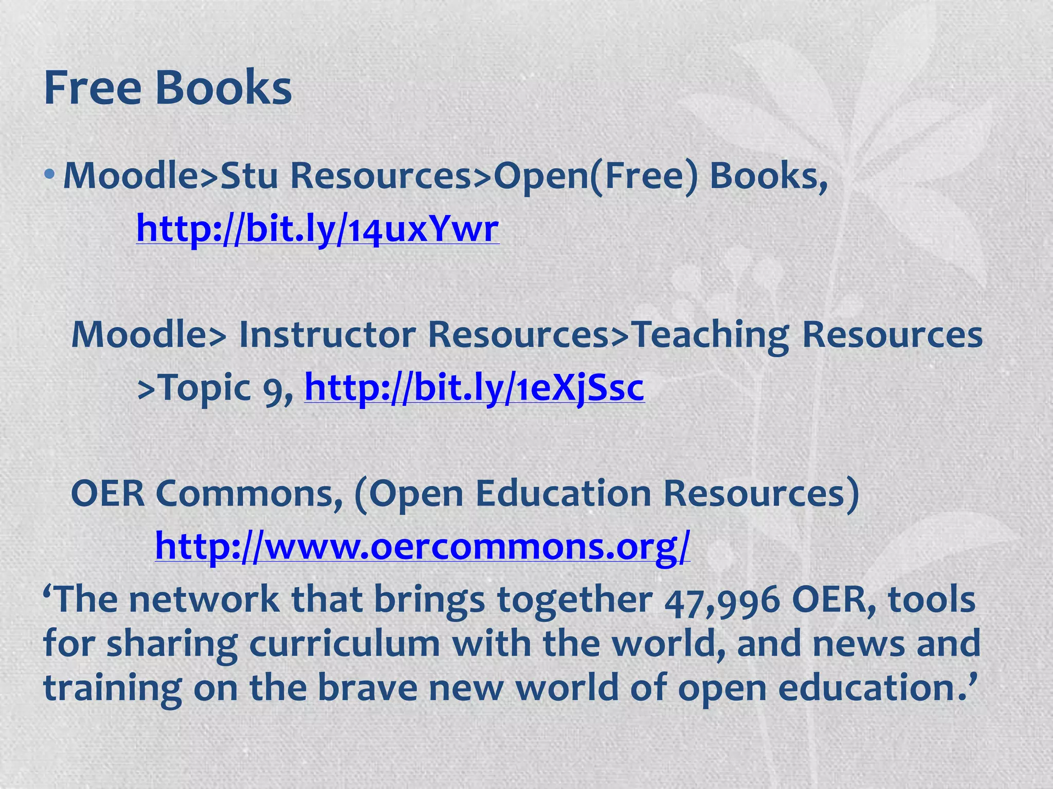 Free Books
•Moodle>Stu Resources>Open(Free) Books,
http://bit.ly/14uxYwr
Moodle> Instructor Resources>Teaching Resources
>Topic 9, http://bit.ly/1eXjSsc
OER Commons, (Open Education Resources)
http://www.oercommons.org/
‘The network that brings together 47,996 OER, tools
for sharing curriculum with the world, and news and
training on the brave new world of open education.’
 