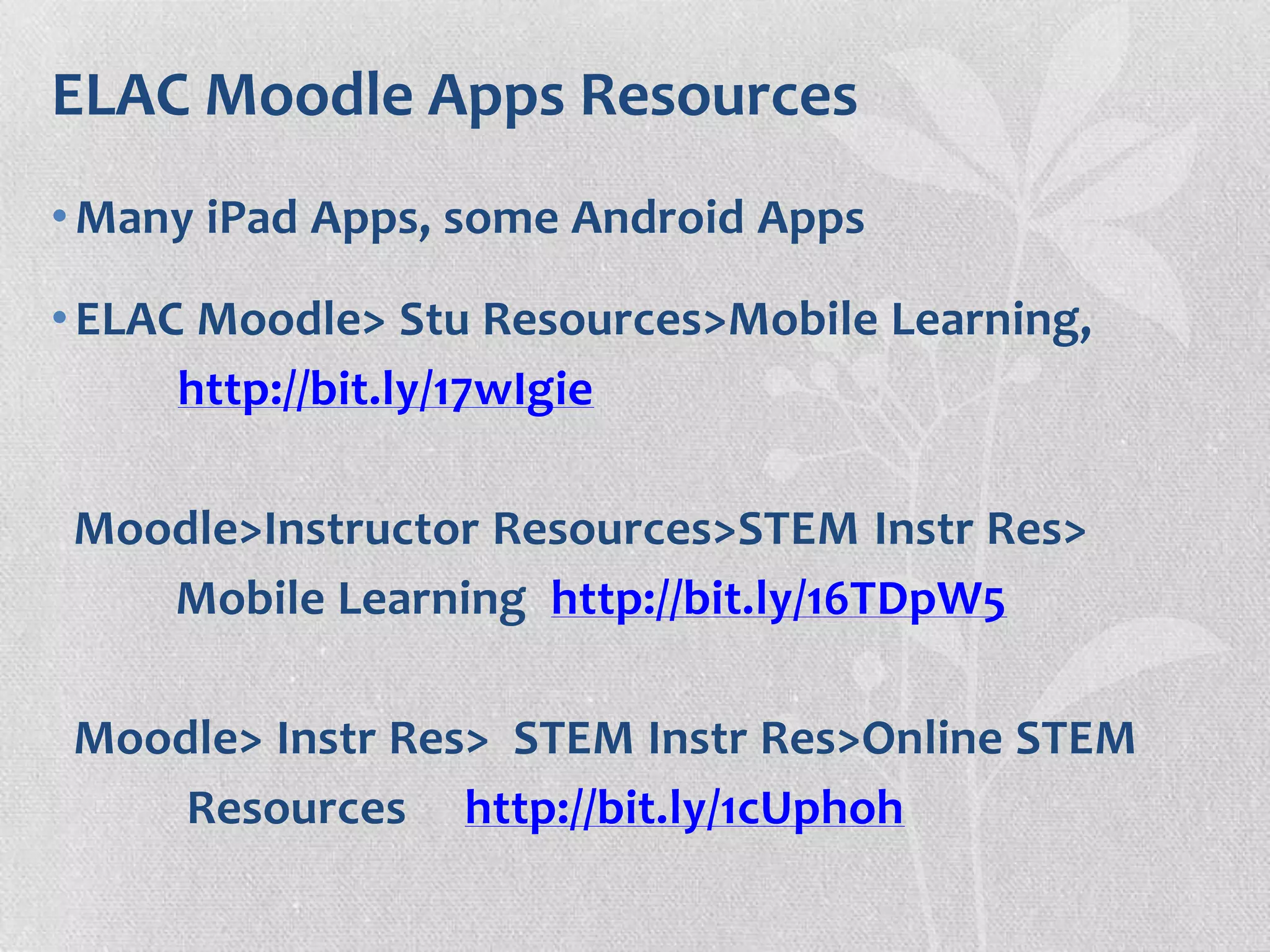 ELAC Moodle Apps Resources
•Many iPad Apps, some Android Apps
•ELAC Moodle> Stu Resources>Mobile Learning,
http://bit.ly/17wIgie
Moodle>Instructor Resources>STEM Instr Res>
Mobile Learning http://bit.ly/16TDpW5
Moodle> Instr Res> STEM Instr Res>Online STEM
Resources http://bit.ly/1cUphoh
 