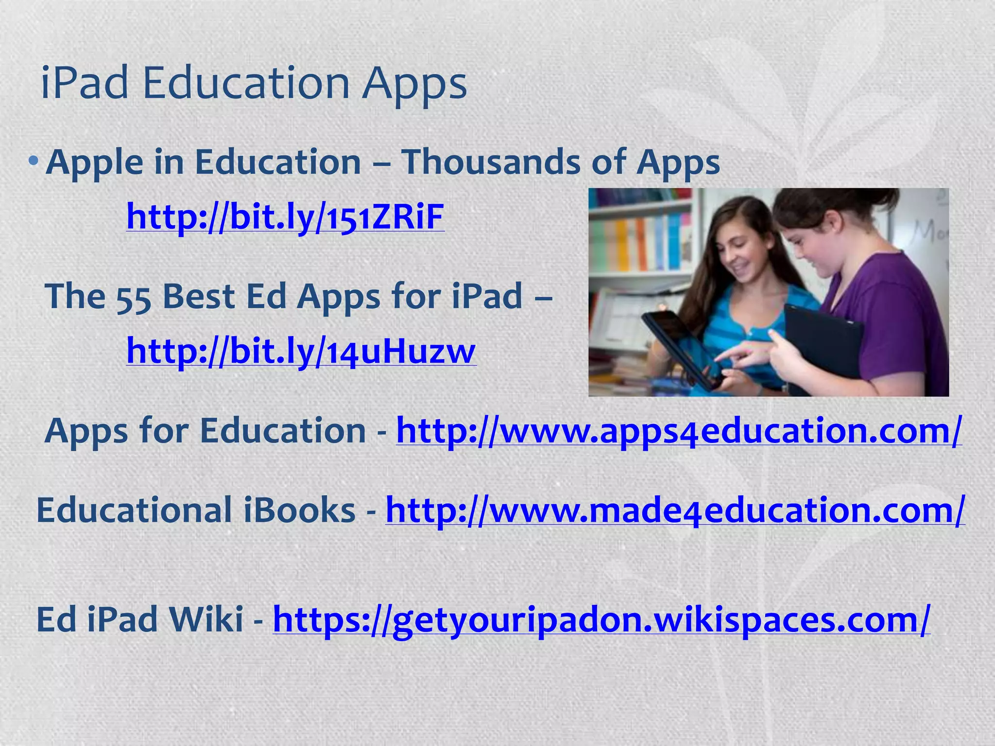 iPad Education Apps
•Apple in Education – Thousands of Apps
http://bit.ly/151ZRiF
The 55 Best Ed Apps for iPad –
http://bit.ly/14uHuzw
Apps for Education - http://www.apps4education.com/
Educational iBooks - http://www.made4education.com/
Ed iPad Wiki - https://getyouripadon.wikispaces.com/
 