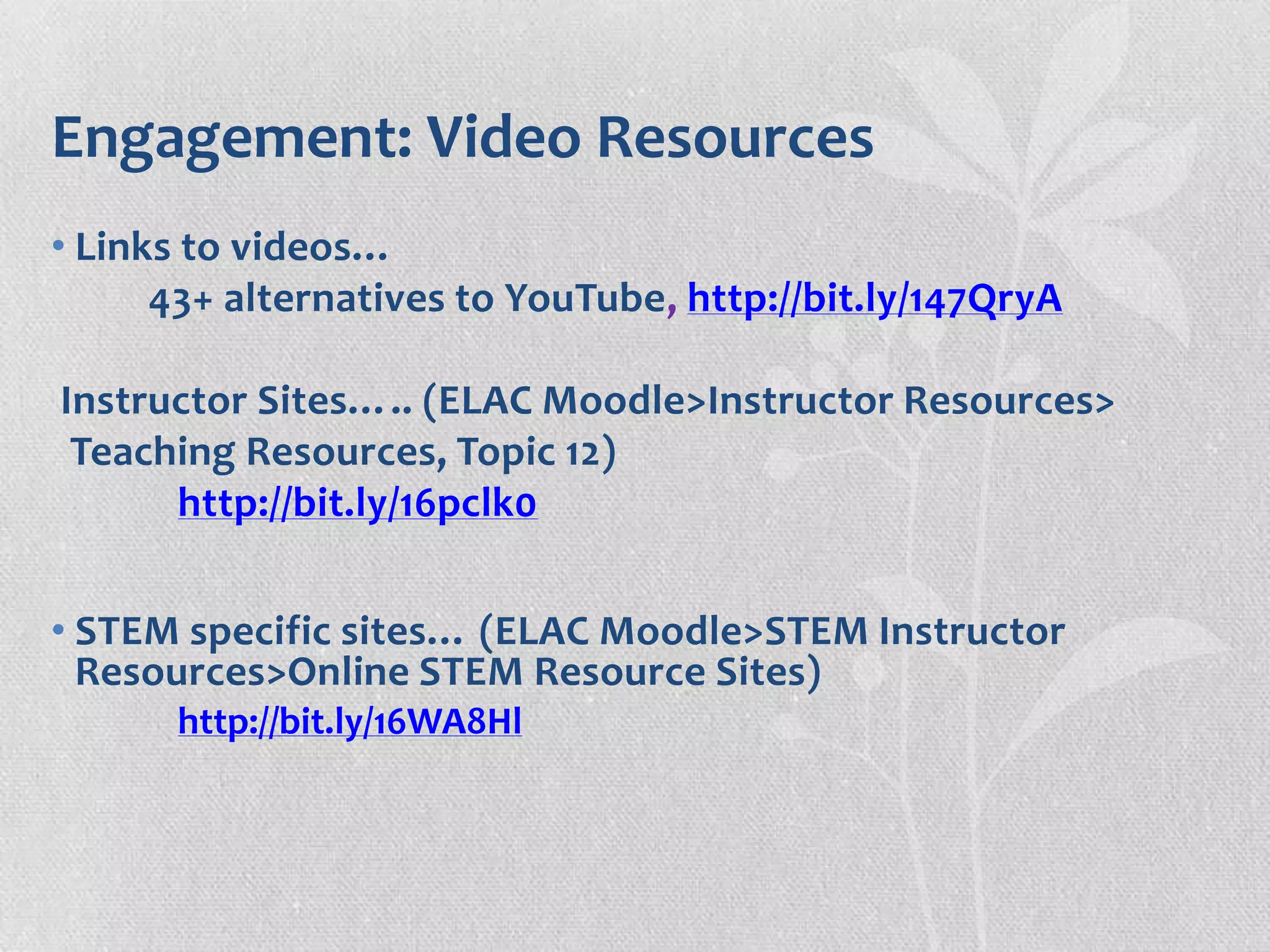 Engagement: Video Resources
• Links to videos…
43+ alternatives to YouTube, http://bit.ly/147QryA
Instructor Sites….. (ELAC Moodle>Instructor Resources>
Teaching Resources, Topic 12)
http://bit.ly/16pclk0
• STEM specific sites… (ELAC Moodle>STEM Instructor
Resources>Online STEM Resource Sites)
http://bit.ly/16WA8Hl
 