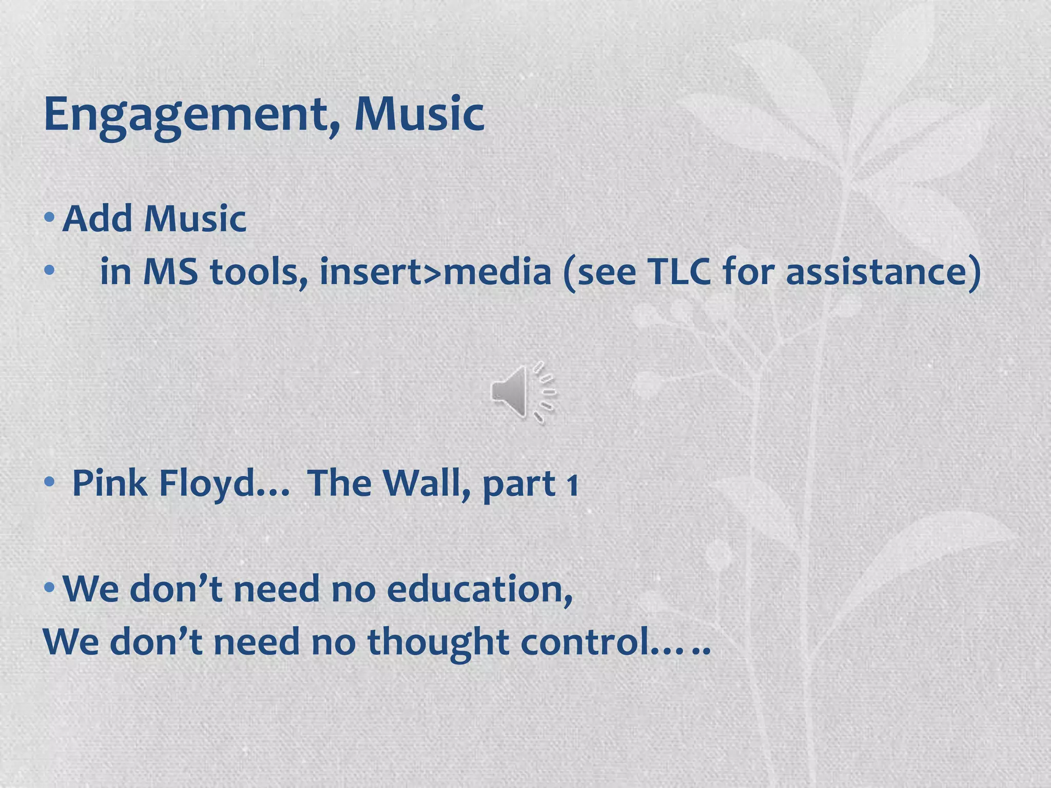 Engagement, Music
•Add Music
• in MS tools, insert>media (see TLC for assistance)
• Pink Floyd… The Wall, part 1
•We don’t need no education,
We don’t need no thought control…..
 