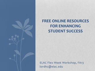 ELAC Flex Week Workshop, FA13
lordhc@elac.edu
FREE ONLINE RESOURCES
FOR ENHANCING
STUDENT SUCCESS
 