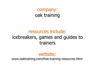 company: oak training resources include: icebreakers, games and guides to trainers website: www.oaktraining.com/free-training-resources.html  