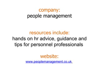 company: people management www.peoplemanagement.co.uk   resources include: hands on hr advice, guidance and tips for personnel professionals  website: 