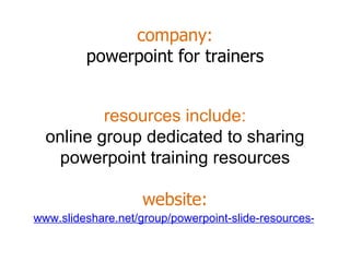 company: powerpoint for trainers www.slideshare.net/group/powerpoint-slide-resources-for-trainers resources include: online group dedicated to sharing powerpoint training resources website: 