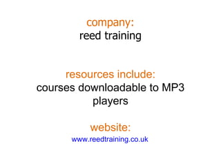 company: reed training www.reedtraining.co.uk   resources include: courses downloadable to MP3 players website: 